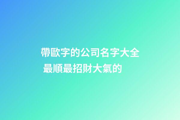 帶歐字的公司名字大全 最順最招財大氣的-第1張-公司起名-玄機派